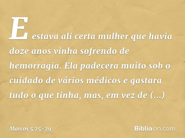 E estava ali certa mulher que havia doze anos vinha sofrendo de hemorragia. Ela padecera muito sob o cuidado de vários médicos e gastara tudo o que tinha, mas, 