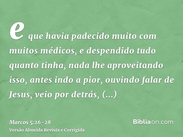 e que havia padecido muito com muitos médicos, e despendido tudo quanto tinha, nada lhe aproveitando isso, antes indo a pior,ouvindo falar de Jesus, veio por de