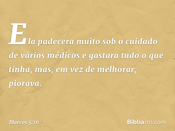 Ela padecera muito sob o cuidado de vários médicos e gastara tudo o que tinha, mas, em vez de melhorar, piorava. -- Marcos 5:26