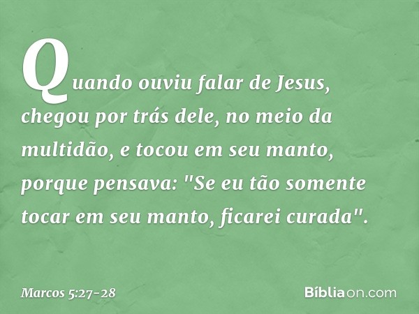 Quando ouviu falar de Jesus, chegou por trás dele, no meio da multidão, e tocou em seu manto, porque pensava: "Se eu tão somente tocar em seu manto, ficarei cur