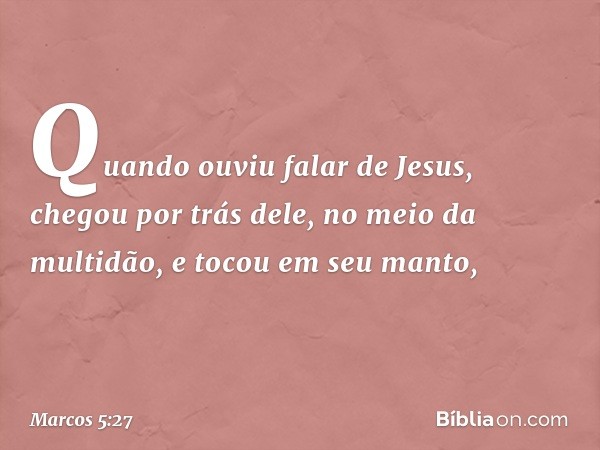 Quando ouviu falar de Jesus, chegou por trás dele, no meio da multidão, e tocou em seu manto, -- Marcos 5:27