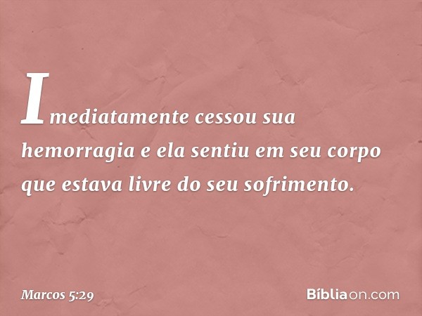 Imediatamente cessou sua hemorragia e ela sentiu em seu corpo que estava livre do seu sofrimento. -- Marcos 5:29