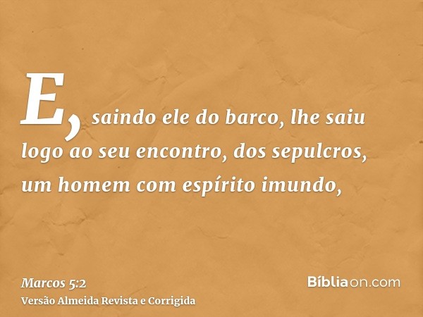 E, saindo ele do barco, lhe saiu logo ao seu encontro, dos sepulcros, um homem com espírito imundo,