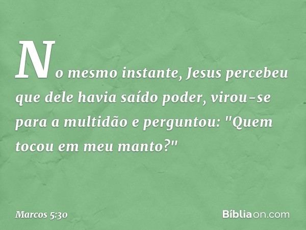 No mesmo instante, Jesus percebeu que dele havia saído poder, virou-se para a multidão e perguntou: "Quem tocou em meu manto?" -- Marcos 5:30