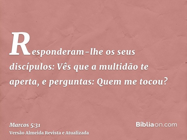 Responderam-lhe os seus discípulos: Vês que a multidão te aperta, e perguntas: Quem me tocou?