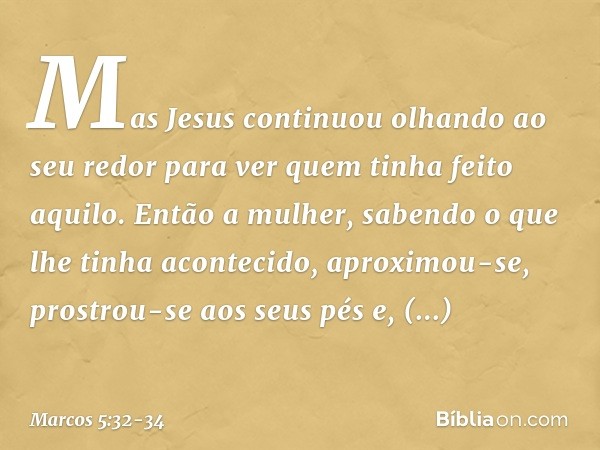 Mas Jesus continuou olhando ao seu redor para ver quem tinha feito aquilo. Então a mulher, sabendo o que lhe tinha acontecido, aproximou-se, prostrou-se aos seu