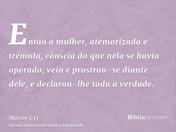 Então a mulher, atemorizada e trêmula, cônscia do que nela se havia operado, veio e prostrou-se diante dele, e declarou-lhe toda a verdade.