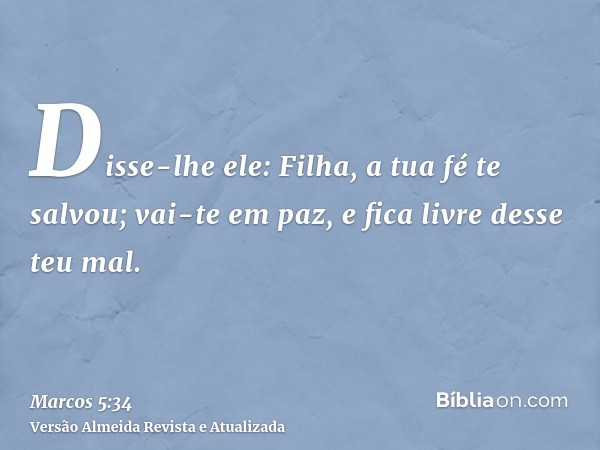 Disse-lhe ele: Filha, a tua fé te salvou; vai-te em paz, e fica livre desse teu mal.