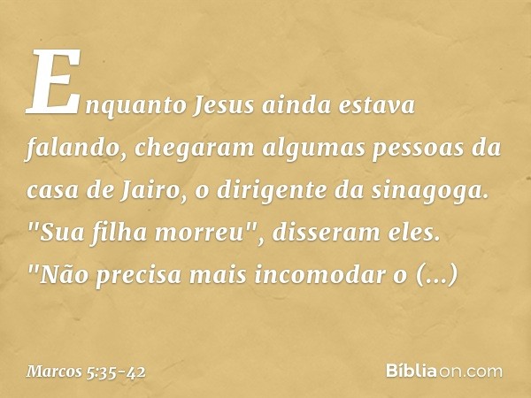 Enquanto Jesus ainda estava falando, chegaram algumas pessoas da casa de Jairo, o dirigente da sinagoga. "Sua filha morreu", disseram eles. "Não precisa mais in