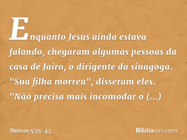 Enquanto Jesus ainda estava falando, chegaram algumas pessoas da casa de Jairo, o dirigente da sinagoga. "Sua filha morreu", disseram eles. "Não precisa mais in