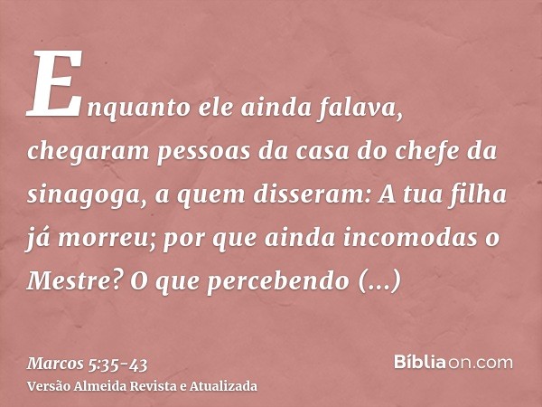 Enquanto ele ainda falava, chegaram pessoas da casa do chefe da sinagoga, a quem disseram: A tua filha já morreu; por que ainda incomodas o Mestre?O que percebe