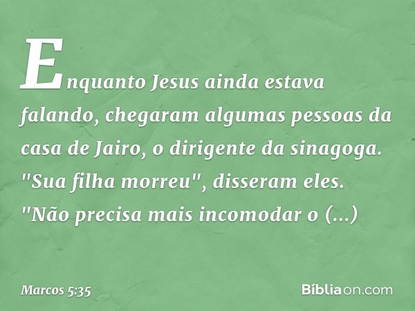 Enquanto Jesus ainda estava falando, chegaram algumas pessoas da casa de Jairo, o dirigente da sinagoga. "Sua filha morreu", disseram eles. "Não precisa mais in