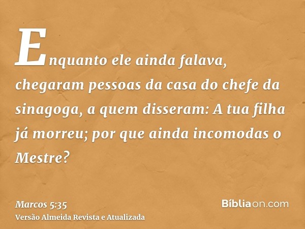 Enquanto ele ainda falava, chegaram pessoas da casa do chefe da sinagoga, a quem disseram: A tua filha já morreu; por que ainda incomodas o Mestre?