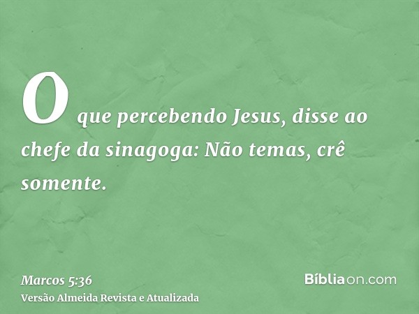 O que percebendo Jesus, disse ao chefe da sinagoga: Não temas, crê somente.