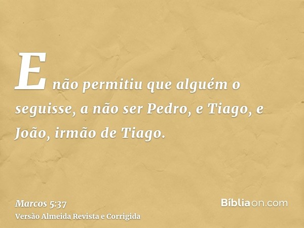 E não permitiu que alguém o seguisse, a não ser Pedro, e Tiago, e João, irmão de Tiago.