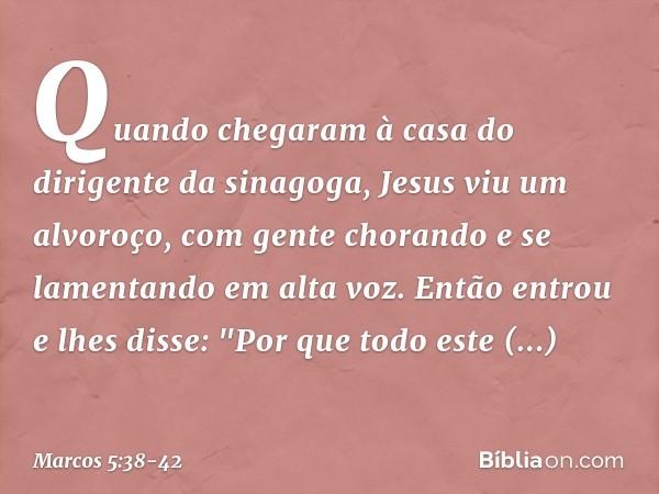 Quando chegaram à casa do dirigente da sinagoga, Jesus viu um alvoroço, com gente chorando e se lamentando em alta voz. Então entrou e lhes disse: "Por que todo