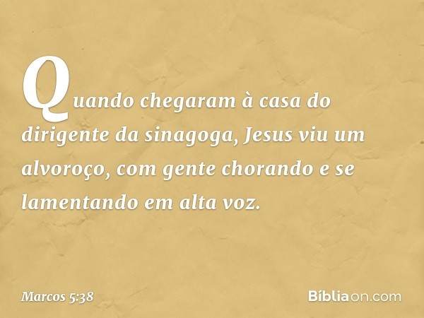 Quando chegaram à casa do dirigente da sinagoga, Jesus viu um alvoroço, com gente chorando e se lamentando em alta voz. -- Marcos 5:38