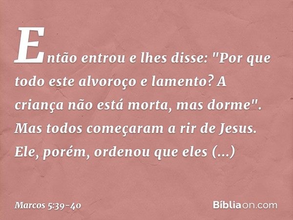 Então entrou e lhes disse: "Por que todo este alvoroço e lamento? A criança não está morta, mas dorme". Mas todos começaram a rir de Jesus. Ele, porém, ordenou 