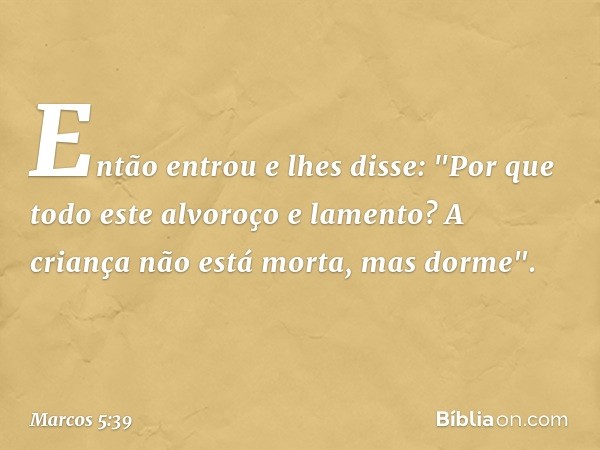 Então entrou e lhes disse: "Por que todo este alvoroço e lamento? A criança não está morta, mas dorme". -- Marcos 5:39