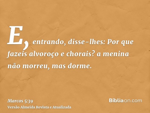 E, entrando, disse-lhes: Por que fazeis alvoroço e chorais? a menina não morreu, mas dorme.