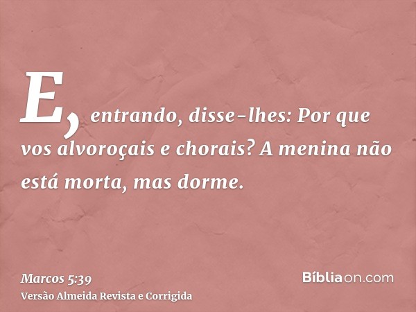 E, entrando, disse-lhes: Por que vos alvoroçais e chorais? A menina não está morta, mas dorme.