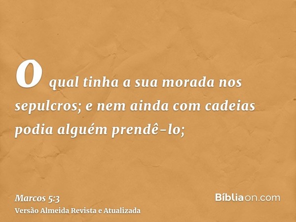 o qual tinha a sua morada nos sepulcros; e nem ainda com cadeias podia alguém prendê-lo;