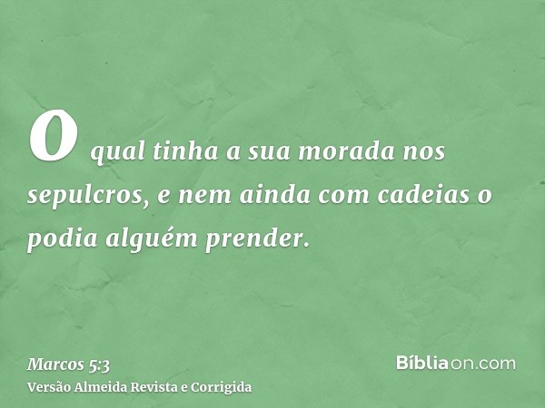 o qual tinha a sua morada nos sepulcros, e nem ainda com cadeias o podia alguém prender.