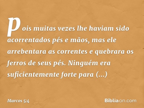 pois muitas vezes lhe haviam sido acorrentados pés e mãos, mas ele arrebentara as correntes e quebrara os ferros de seus pés. Ninguém era suficientemente forte 