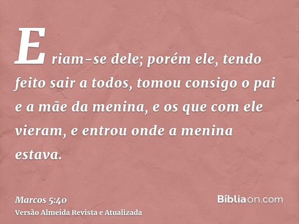 E riam-se dele; porém ele, tendo feito sair a todos, tomou consigo o pai e a mãe da menina, e os que com ele vieram, e entrou onde a menina estava.