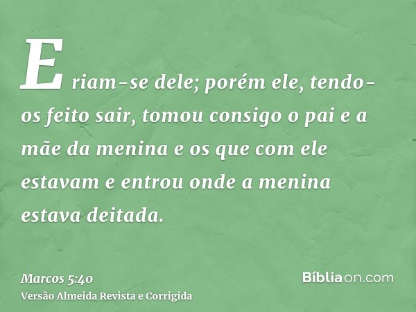 E riam-se dele; porém ele, tendo-os feito sair, tomou consigo o pai e a mãe da menina e os que com ele estavam e entrou onde a menina estava deitada.