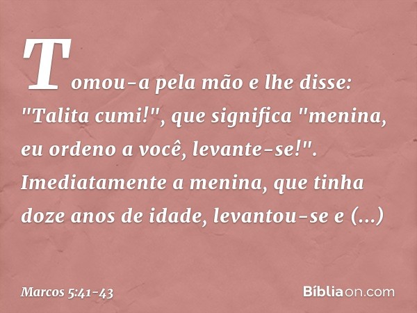 Tomou-a pela mão e lhe disse: "Talita cumi!", que significa "menina, eu ordeno a você, levante-se!". Imediatamente a menina, que tinha doze anos de idade, levan