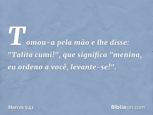 Tomou-a pela mão e lhe disse: "Talita cumi!", que significa "menina, eu ordeno a você, levante-se!". -- Marcos 5:41