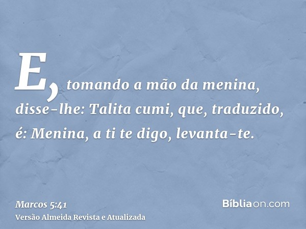 E, tomando a mão da menina, disse-lhe: Talita cumi, que, traduzido, é: Menina, a ti te digo, levanta-te.