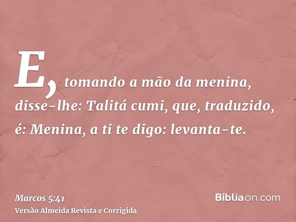 E, tomando a mão da menina, disse-lhe: Talitá cumi, que, traduzido, é: Menina, a ti te digo: levanta-te.