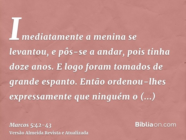 Imediatamente a menina se levantou, e pôs-se a andar, pois tinha doze anos. E logo foram tomados de grande espanto.Então ordenou-lhes expressamente que ninguém 