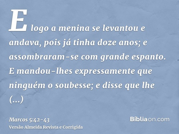 E logo a menina se levantou e andava, pois já tinha doze anos; e assombraram-se com grande espanto.E mandou-lhes expressamente que ninguém o soubesse; e disse q