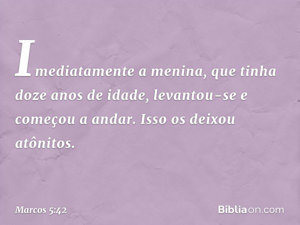 Imediatamente a menina, que tinha doze anos de idade, levantou-se e começou a andar. Isso os deixou atônitos. -- Marcos 5:42