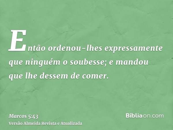 Então ordenou-lhes expressamente que ninguém o soubesse; e mandou que lhe dessem de comer.