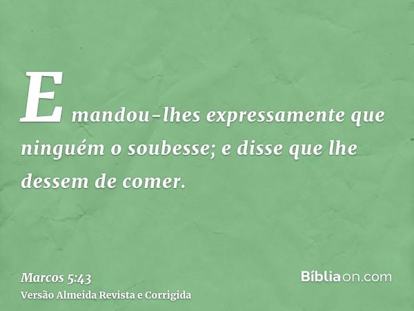 E mandou-lhes expressamente que ninguém o soubesse; e disse que lhe dessem de comer.