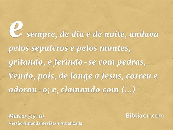 e sempre, de dia e de noite, andava pelos sepulcros e pelos montes, gritando, e ferindo-se com pedras,Vendo, pois, de longe a Jesus, correu e adorou-o;e, claman
