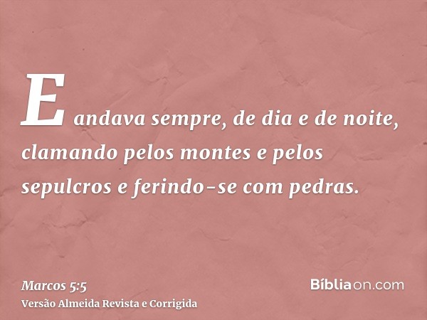 E andava sempre, de dia e de noite, clamando pelos montes e pelos sepulcros e ferindo-se com pedras.