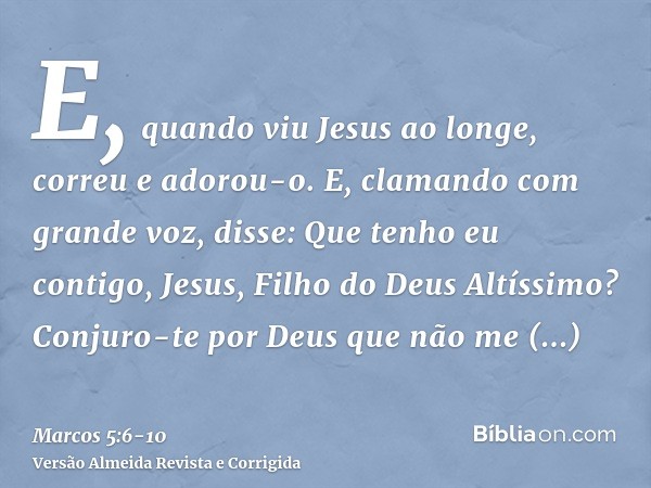 E, quando viu Jesus ao longe, correu e adorou-o.E, clamando com grande voz, disse: Que tenho eu contigo, Jesus, Filho do Deus Altíssimo? Conjuro-te por Deus que