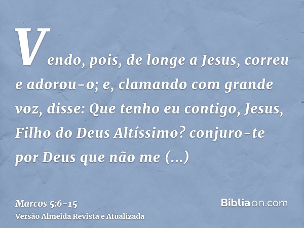 Vendo, pois, de longe a Jesus, correu e adorou-o;e, clamando com grande voz, disse: Que tenho eu contigo, Jesus, Filho do Deus Altíssimo? conjuro-te por Deus qu