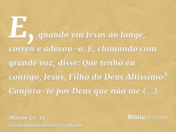 E, quando viu Jesus ao longe, correu e adorou-o.E, clamando com grande voz, disse: Que tenho eu contigo, Jesus, Filho do Deus Altíssimo? Conjuro-te por Deus que