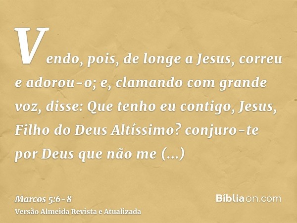 Vendo, pois, de longe a Jesus, correu e adorou-o;e, clamando com grande voz, disse: Que tenho eu contigo, Jesus, Filho do Deus Altíssimo? conjuro-te por Deus qu