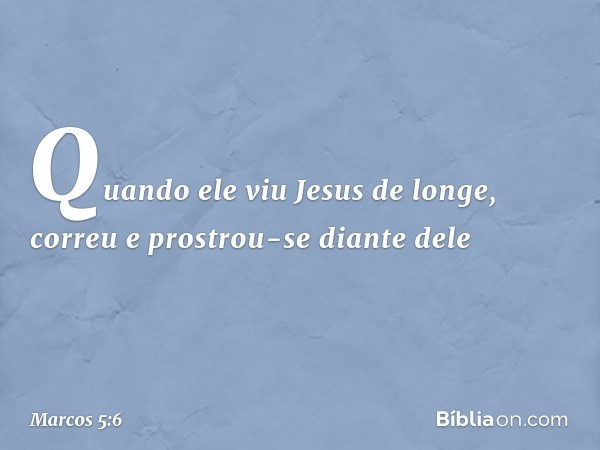 Quando ele viu Jesus de longe, correu e prostrou-se diante dele -- Marcos 5:6