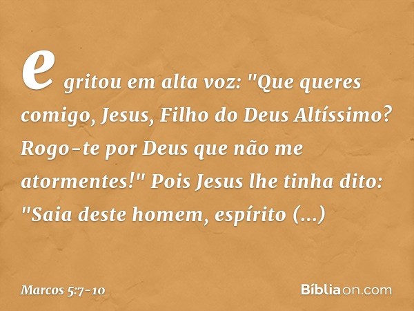 e gritou em alta voz: "Que queres comigo, Jesus, Filho do Deus Altíssimo? Rogo-te por Deus que não me atormentes!" Pois Jesus lhe tinha dito: "Saia deste homem,