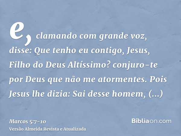 e, clamando com grande voz, disse: Que tenho eu contigo, Jesus, Filho do Deus Altíssimo? conjuro-te por Deus que não me atormentes.Pois Jesus lhe dizia: Sai des