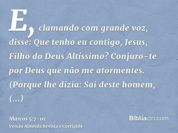 E, clamando com grande voz, disse: Que tenho eu contigo, Jesus, Filho do Deus Altíssimo? Conjuro-te por Deus que não me atormentes.(Porque lhe dizia: Sai deste 