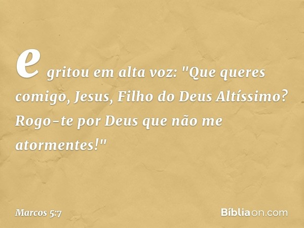 e gritou em alta voz: "Que queres comigo, Jesus, Filho do Deus Altíssimo? Rogo-te por Deus que não me atormentes!" -- Marcos 5:7